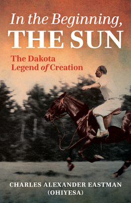 In the Beginning, the Sun: The Dakota Legend of Creation - Eastman, Charles Alexander, and Johnsen, Gail (Editor), and Beane, Sydney (Editor)