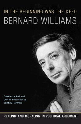 In the Beginning Was the Deed: Realism and Moralism in Political Argument - Williams, Bernard, and Hawthorn, Geoffrey (Editor)