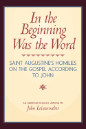 In the Beginning Was the Word: Saint Augustine's Homilies on the Gospel According to John: Saint Augustine's Homilies on the Gospel According to John