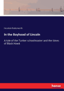 In the Boyhood of Lincoln: A tale of the Tunker schoolmaster and the times of Black Hawk