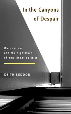 In the Canyons of Despair: Oh-Dearism and the Nightmare of Non-Linear Politics - Seddon, Keith