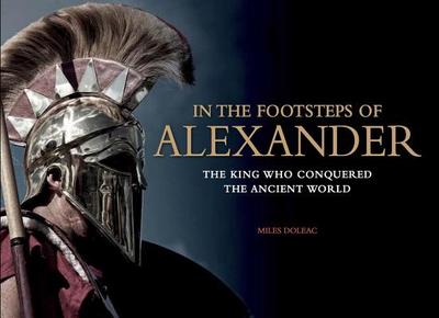 In the Footsteps of Alexander: The King Who Conquered the Ancient World - Doleac, Miles