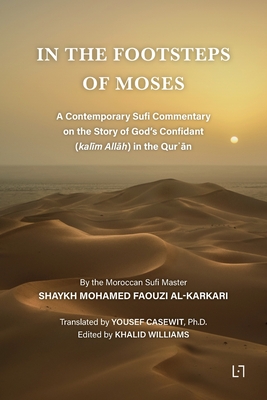 In the Footsteps of Moses: A Contemporary Sufi Commentary on the Story of God's Confidant (kal m All h) in the Qur  n - Al Karkari, Mohamed Faouzi, and Casewit, Yousef (Translated by), and Williams, Khalid (Editor)