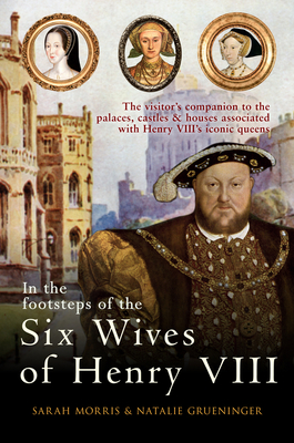In the Footsteps of the Six Wives of Henry VIII: The Visitor's Companion to the Palaces, Castles & Houses Associated with Henry VIII's Iconic Queens - Morris, Sarah, and Grueninger, Natalie