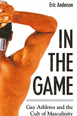 In the Game: Gay Athletes and the Cult of Masculinity - Anderson, Eric