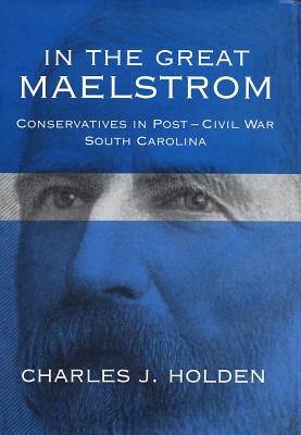 In the Great Maelstrom: Conservatives in Post-Civil Way South Carolina - Holden, Charles J