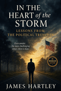In the Heart of the Storm, Lessons from the Political Trenches: A Journey of Personal Sacrifices, Hard-Earned Wisdom, and the Emotional Toll of Leadership