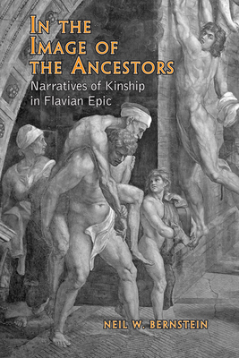 In the Image of the Ancestors: Narratives of Kinship in Flavian Epic - Bernstein, Neil