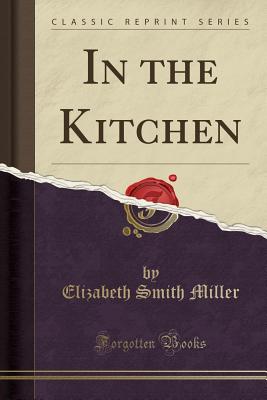 In the Kitchen (Classic Reprint) - Miller, Elizabeth Smith