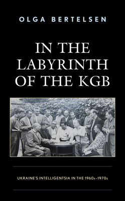 In the Labyrinth of the KGB: Ukraine's Intelligentsia in the 1960s-1970s - Bertelsen, Olga