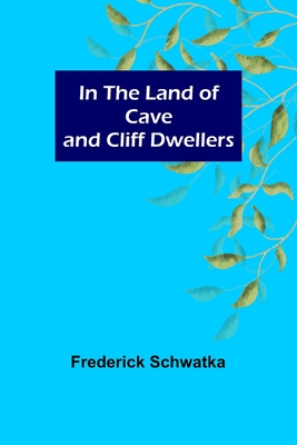 In the Land of Cave and Cliff Dwellers - Schwatka, Frederick