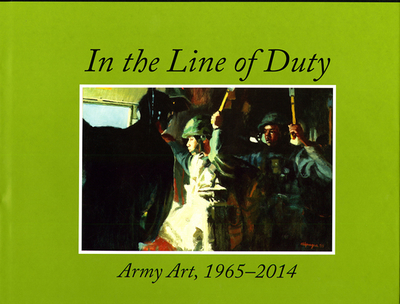 In the Line of Duty: Army Art, 1965-2014: Army Art, 1965-2014 - Center of Military History (U S Army), and Forgey, Sarah G (Editor), and Snyder, Gene (Designer)