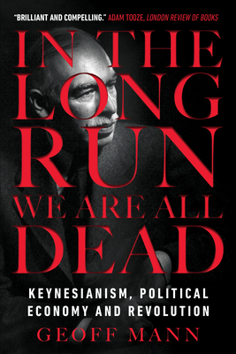 In the Long Run We Are All Dead: Keynesianism, Political Economy, and Revolution - Mann, Geoff