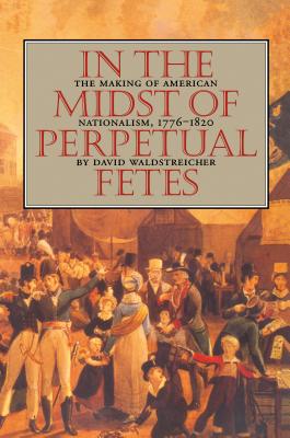 In the Midst of Perpetual Fetes: The Making of American Nationalism, 1776-1820 - Waldstreicher, David