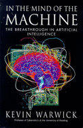 In the Mind of the Machine: The Breakthrough in Artificial Intelligence - Warwick, K