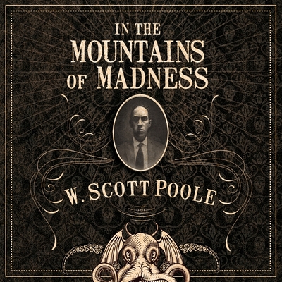 In the Mountains of Madness: The Life, Death, and Extraordinary Afterlife of H.P. Lovecraft - Poole, W Scott, and Campbell, Tim (Read by)