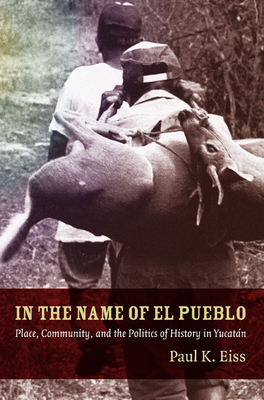 In the Name of El Pueblo: Place, Community, and the Politics of History in Yucatn - Eiss, Paul