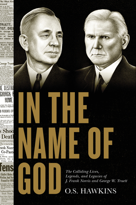 In the Name of God: The Colliding Lives, Legends, and Legacies of J. Frank Norris and George W. Truett - Hawkins, O S