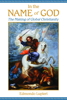 In the Name of God: The Making of Global Christianity - Lupieri, Edmondo F