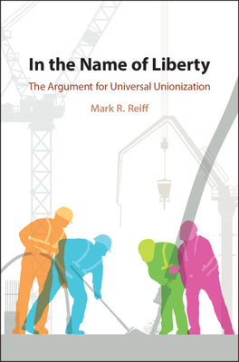 In the Name of Liberty: The Argument for Universal Unionization - Reiff, Mark R.