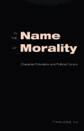 In the Name of Morality: Character Education and Political Control - DeVitis, Joseph L (Editor), and Irwin-DeVitis, Linda (Editor), and Tianlong Yu