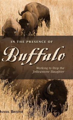 In the Presence of Buffalo: Working to Stop the Yellowstone Slaughter - Brister, Daniel, and Peacock, Doug (Foreword by)