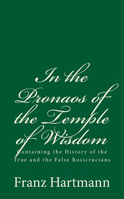 In the Pronaos of the Temple of Wisdom: Containing the History of the True and the False Rosicrucians: (A Timeless Classic) - Hartmann, Franz