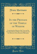 In the Pronaos of the Temple of Wisdom: Containing the History of the True and the False Rosicrucians; With an Introduction Into the Mysteries of the Hermetic Philosophy (Classic Reprint)