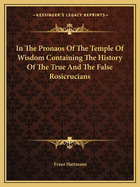 In The Pronaos Of The Temple Of Wisdom Containing The History Of The True And The False Rosicrucians
