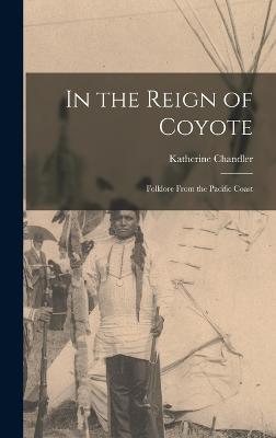 In the Reign of Coyote: Folklore From the Pacific Coast - Chandler, Katherine