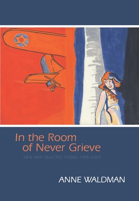 In the Room of Never Grieve: New and Selected Poems 1985-2003 - Waldman, Anne