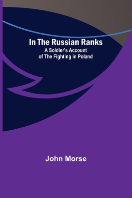 In the Russian Ranks; A Soldier's Account of the Fighting in Poland - Morse, John