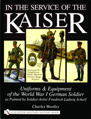 In the Service of the Kaiser: Uniforms & Equipment of the World War I German Soldier as Painted by Soldier-Artist Friedrich Ludwig Scharf - Woolley, Charles