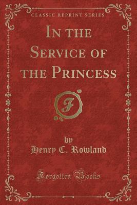 In the Service of the Princess (Classic Reprint) - Rowland, Henry C