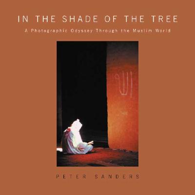 In the Shade of the Tree: A Photographic Odyssey Through the Muslim World - Sanders, Peter, and Sanders, Peter (Photographer), and Yusuf, Hamza (Preface by)