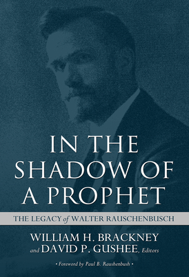 In the Shadow of a Prophet: The Legacy of Walter Rauschenbusch - Brackney, William H (Editor), and Gushee, David P (Editor), and Raushenbush, Paul B (Foreword by)