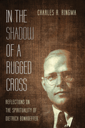 In the Shadow of a Rugged Cross: Reflections on the Spirituality of Dietrich Bonhoeffer