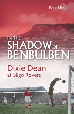 In the Shadow of Benbulben: Dixie Dean at Sligo Rovers - Little, Paul