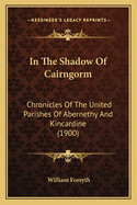 In The Shadow Of Cairngorm: Chronicles Of The United Parishes Of Abernethy And Kincardine (1900)