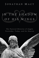 In the Shadow of His Wings: The Pastoral Ministry of Angels: Yesterday, Today, and for Heaven