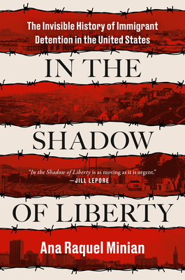 In the Shadow of Liberty: The Invisible History of Immigrant Detention in the United States - Minian, Ana Raquel