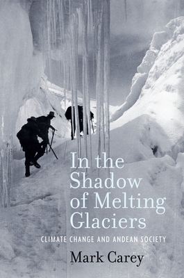 In the Shadow of Melting Glaciers: Climate Change and Andean Society - Carey, Mark