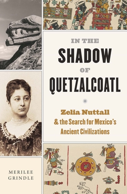 In the Shadow of Quetzalcoatl: Zelia Nuttall and the Search for Mexico's Ancient Civilizations - Grindle, Merilee