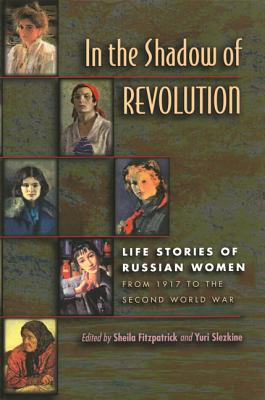 In the Shadow of Revolution: Life Stories of Russian Women from 1917 to the Second World War - Fitzpatrick, Sheila (Editor), and Slezkine, Yuri (Editor)