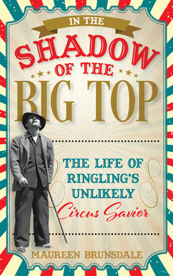 In the Shadow of the Big Top: The Life of Ringling's Unlikely Circus Savior - Brunsdale, Maureen