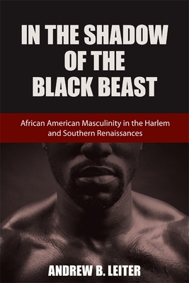 In the Shadow of the Black Beast: African American Masculinity in the Harlem and Southern Renaissances - Leiter, Andrew B