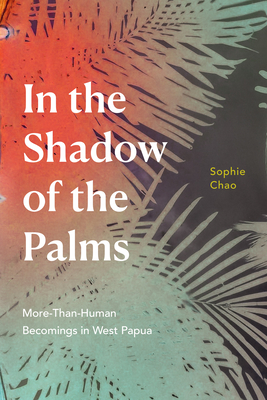 In the Shadow of the Palms: More-Than-Human Becomings in West Papua - Chao, Sophie