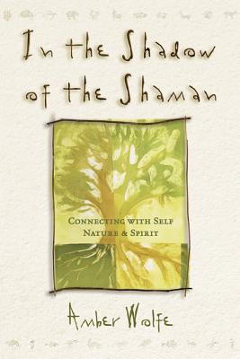 In the Shadow of the Shaman: Connecting with Self, Nature, and Spirit - Wolfe, Amber