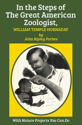 In the Steps of The Great American Zoologist, William Temple Hornaday - Forbes, John Ripley, and Elgin, Kathleen