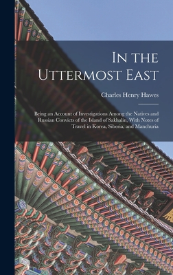 In the Uttermost East: Being an Account of Investigations Among the Natives and Russian Convicts of the Island of Sakhalin, With Notes of Travel in Korea, Siberia, and Manchuria - Hawes, Charles Henry